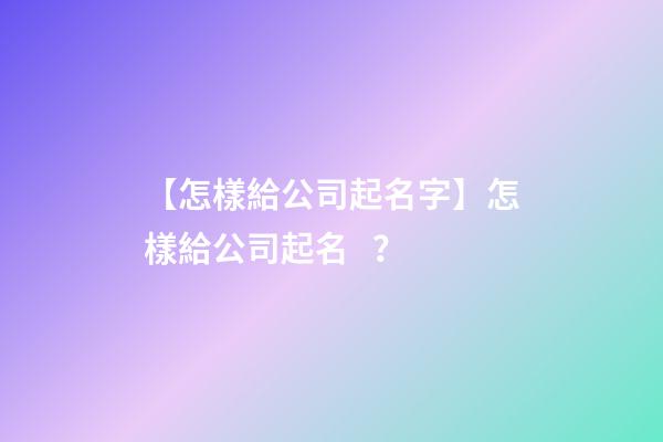【怎樣給公司起名字】怎樣給公司起名？